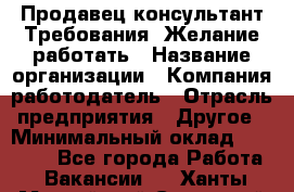 Продавец-консультант Требования: Желание работать › Название организации ­ Компания-работодатель › Отрасль предприятия ­ Другое › Минимальный оклад ­ 15 000 - Все города Работа » Вакансии   . Ханты-Мансийский,Советский г.